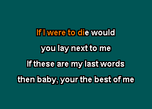 lfl were to die would

you lay next to me

If these are my last words

then baby, your the best of me