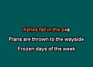 Ashes fall in the sea

Plans are thrown to the wayside

Frozen days ofthe week