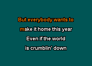 But everybody wants to

make it home this year
Even ifthe world

is crumblin' down