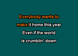 Everybody wants to

make it home this year

Even ifthe world

is crumblin' down