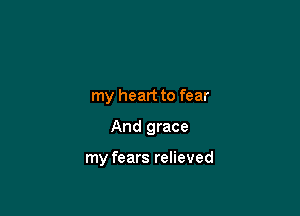my heart to fear

And grace

my fears relieved