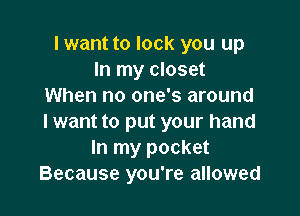 I want to lock you up
In my closet
When no one's around

I want to put your hand
In my pocket
Because you're allowed