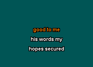 good to me

his words my

hopes secured