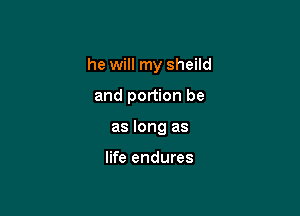 he will my sheild

and portion be
as long as

life endures