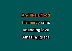 And like a flood
his mercy rains

unending love

Amazing grace