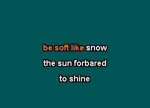 be soft like snow

the sun forbared

to shine