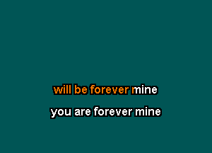 will be forever mine

you are forever mine