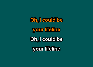 Oh, I could be

your lifeline

Oh, I could be

your lifeline