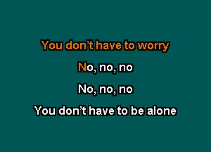 You donot have to worry

No, no, no
No, no, no

You don't have to be alone