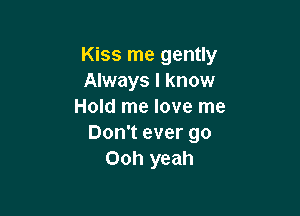 Kiss me gently
Always I know
Hold me love me

Don't ever go
Ooh yeah