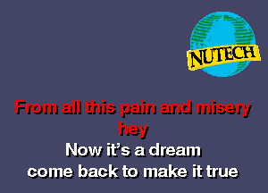 Now ifs a dream
come back to make it true