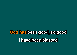 God has been good, so good

I have been blessed