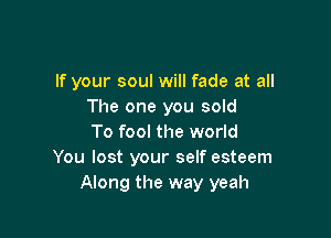 If your soul will fade at all
The one you sold

To fool the world
You lost your self esteem
Along the way yeah