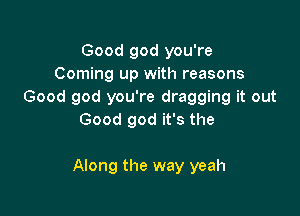 Good god you're
Coming up with reasons
Good god you're dragging it out
Good god it's the

Along the way yeah