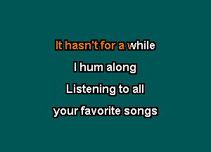 It hasn't for a while
I hum along

Listening to all

your favorite songs