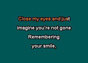 Close my eyes andjust

imagine you're not gone

Remembering

your smile,