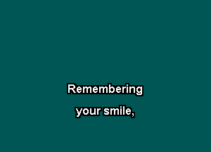 Remembering

your smile,