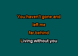 You haven't gone and
left me
far behind

Living without you