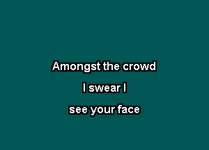 Amongst the crowd

I swear I

see your face