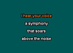 I hear your voice

a symphony

that soars

above the noise