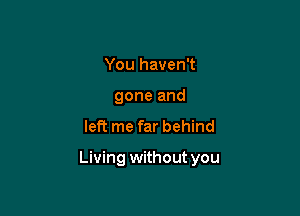 You haven't
gone and

left me far behind

Living without you