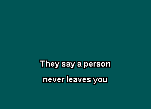 They say a person

never leaves you