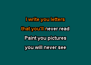 I write you letters

that you'll never read

Paint you pictures

you will never see