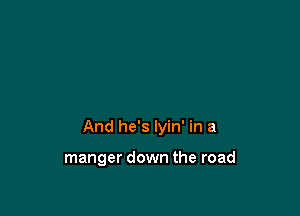 And he's Iyin' in a

manger down the road