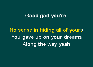 Good god you're

No sense in hiding all of yours

You gave up on your dreams
Along the way yeah