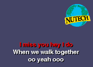 When we walk together
00 yeah ooo