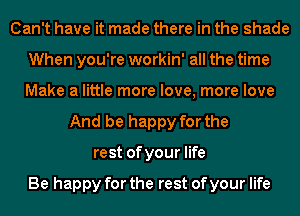 Can't have it made there in the shade
When you're workin' all the time
Make a little more love, more love

And be happy for the
rest ofyour life

Be happy for the rest of your life