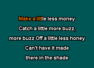 Make a little less money

Catch a little more buzz,

more buzz Offa little less honey

Can't have it made

there in the shade
