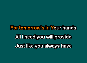 For tomorrow's in Your hands

All I need you will provide

Just like you always have