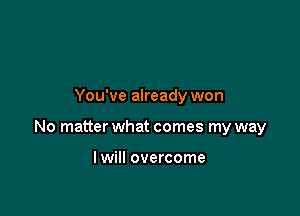 You've already won

No matter what comes my way

I will overcome