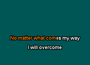 No matter what comes my way

I will overcome