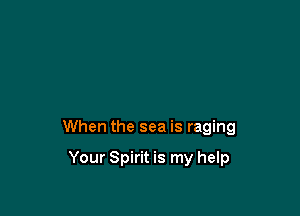 When the sea is raging

Your Spirit is my help