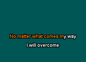 No matter what comes my way

I will overcome