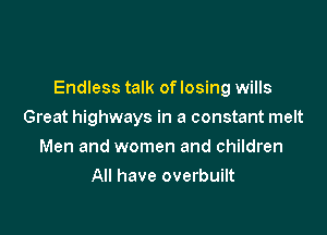 Endless talk of losing wills

Great highways in a constant melt
Men and women and children
All have overbuilt