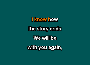 I know how
the story ends
We will be

with you again,