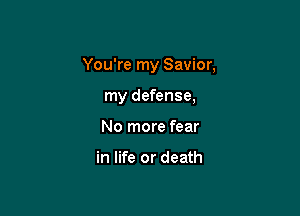 You're my Savior,

my defense,
No more fear

in life or death