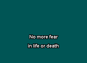 No more fear

in life or death