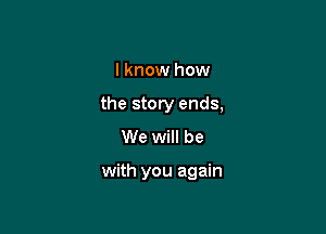I know how

the story ends,

We will be

with you again