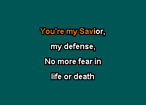 You're my Savior,

my defense,
No more fear in

life or death