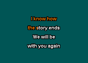I know how
the story ends
We will be

with you again