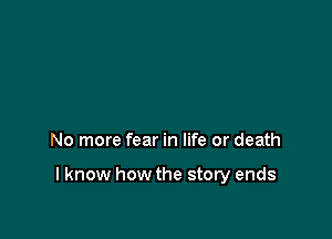 No more fear in life or death

I know how the story ends