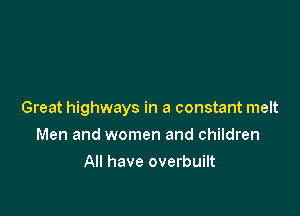Great highways in a constant melt

Men and women and children
All have overbuilt