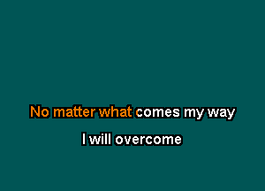 No matter what comes my way

I will overcome