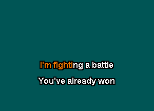 I'm fighting a battle

You've already won