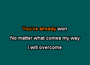 You've already won

No matter what comes my way

I will overcome