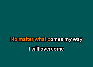 No matter what comes my way

I will overcome